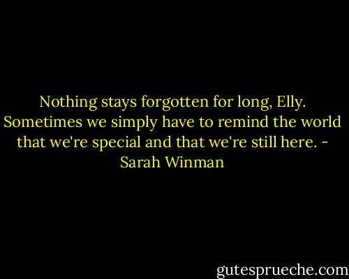 Nothing stays forgotten for long, Elly. Sometimes we simply have to remind the world that we're special and that we're still here. - Sarah Winman