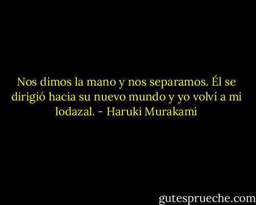 Nos dimos la mano y nos separamos. Él se dirigió hacia su nuevo mundo y yo volví a mi lodazal. - Haruki Murakami