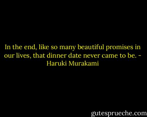 In the end, like so many beautiful promises in our lives, that dinner date never came to be. - Haruki Murakami