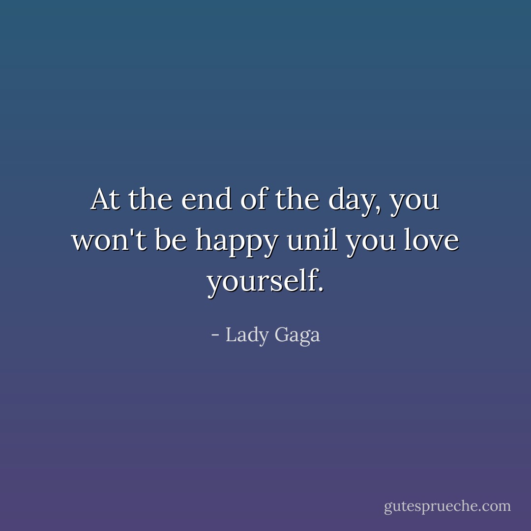 At the end of the day, you won't be happy unil you love yourself. - Lady Gaga