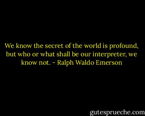 We know the secret of the world is profound, but who or what shall be our interpreter, we know not. - Ralph Waldo Emerson