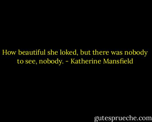 How beautiful she loked, but there was nobody to see, nobody. - Katherine Mansfield