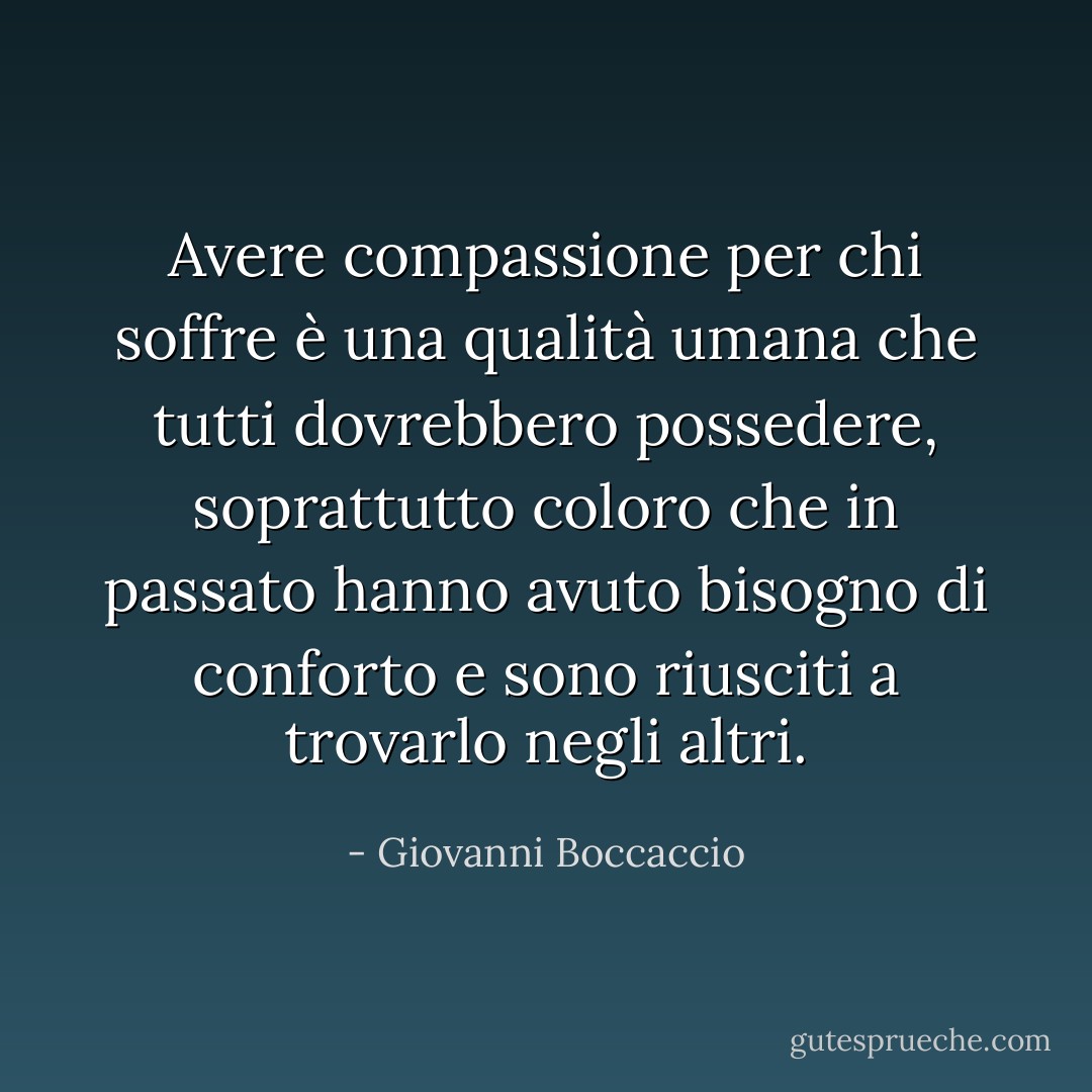 Avere compassione per chi soffre è una qualità umana che tutti dovrebbero possedere, soprattutto coloro che in passato hanno avuto bisogno di conforto e sono riusciti a trovarlo negli altri. - Giovanni Boccaccio