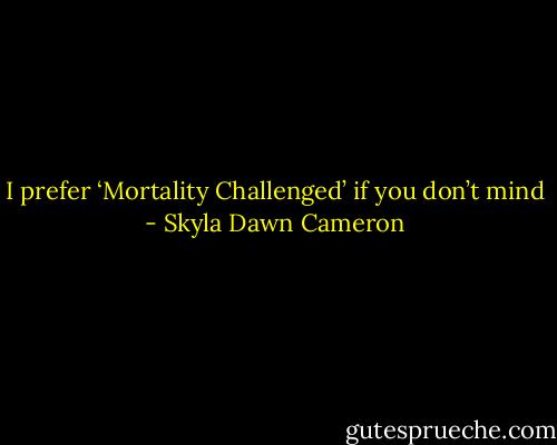 I prefer ‘Mortality Challenged’ if you don’t mind - Skyla Dawn Cameron