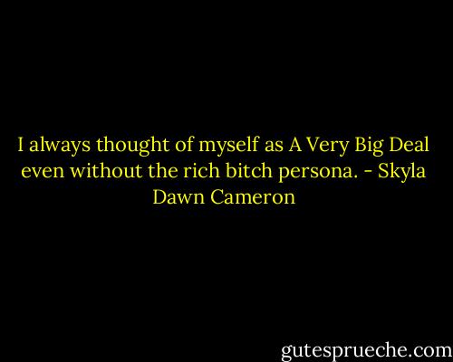 I always thought of myself as A Very Big Deal even without the rich bitch persona. - Skyla Dawn Cameron