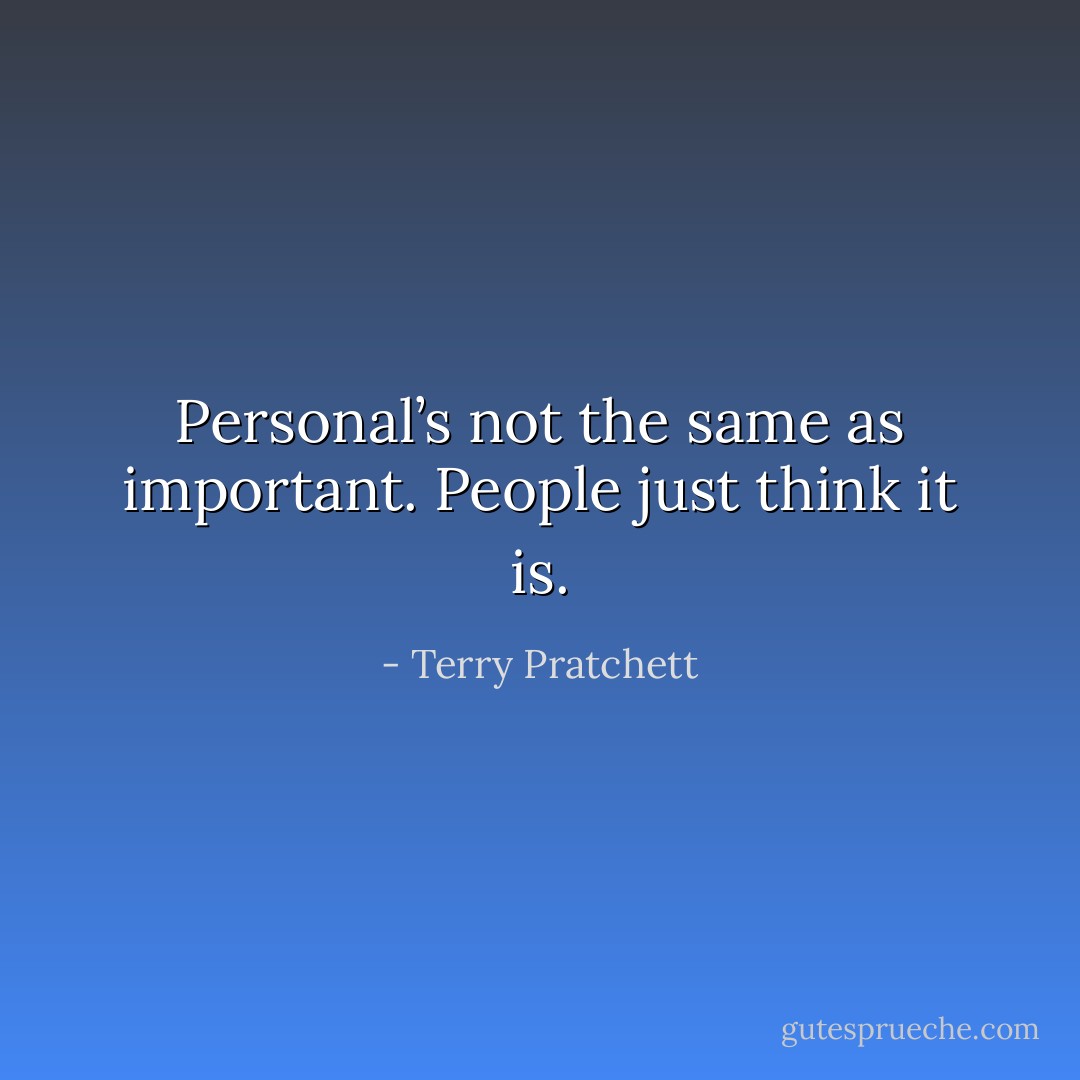 Personal’s not the same as important. People just think it is. - Terry Pratchett