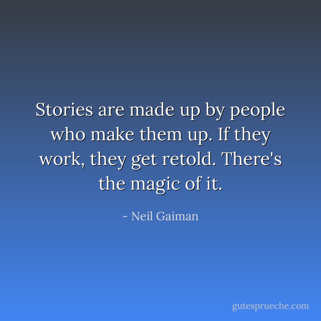 Stories are made up by people who make them up. If they work, they get retold. There's the magic of it. - Neil Gaiman