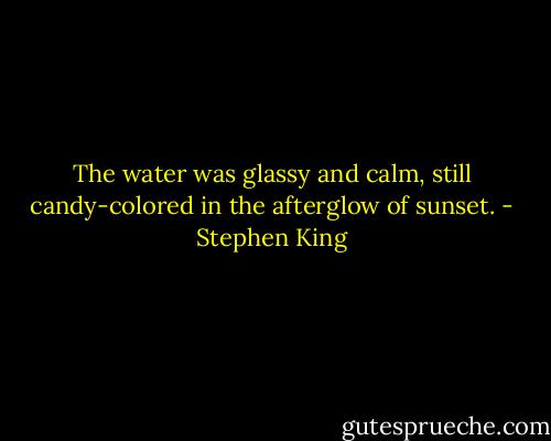 The water was glassy and calm, still candy-colored in the afterglow of sunset. - Stephen King