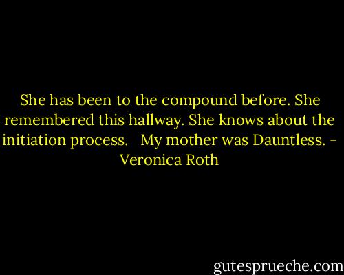 She has been to the compound before. She remembered this hallway. She knows about the initiation process. <br /><br />My mother was Dauntless. - Veronica Roth