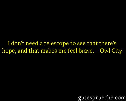 I don't need a telescope to see that there's hope, and that makes me feel brave. - Owl City