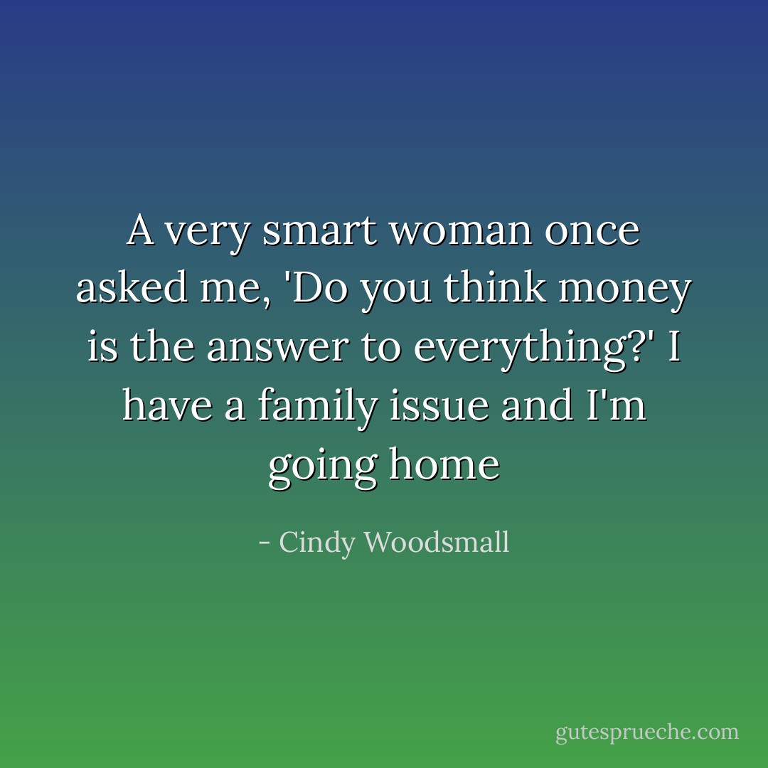 A very smart woman once asked me, 'Do you think money is the answer to everything?' I have a family issue and I'm going home - Cindy Woodsmall