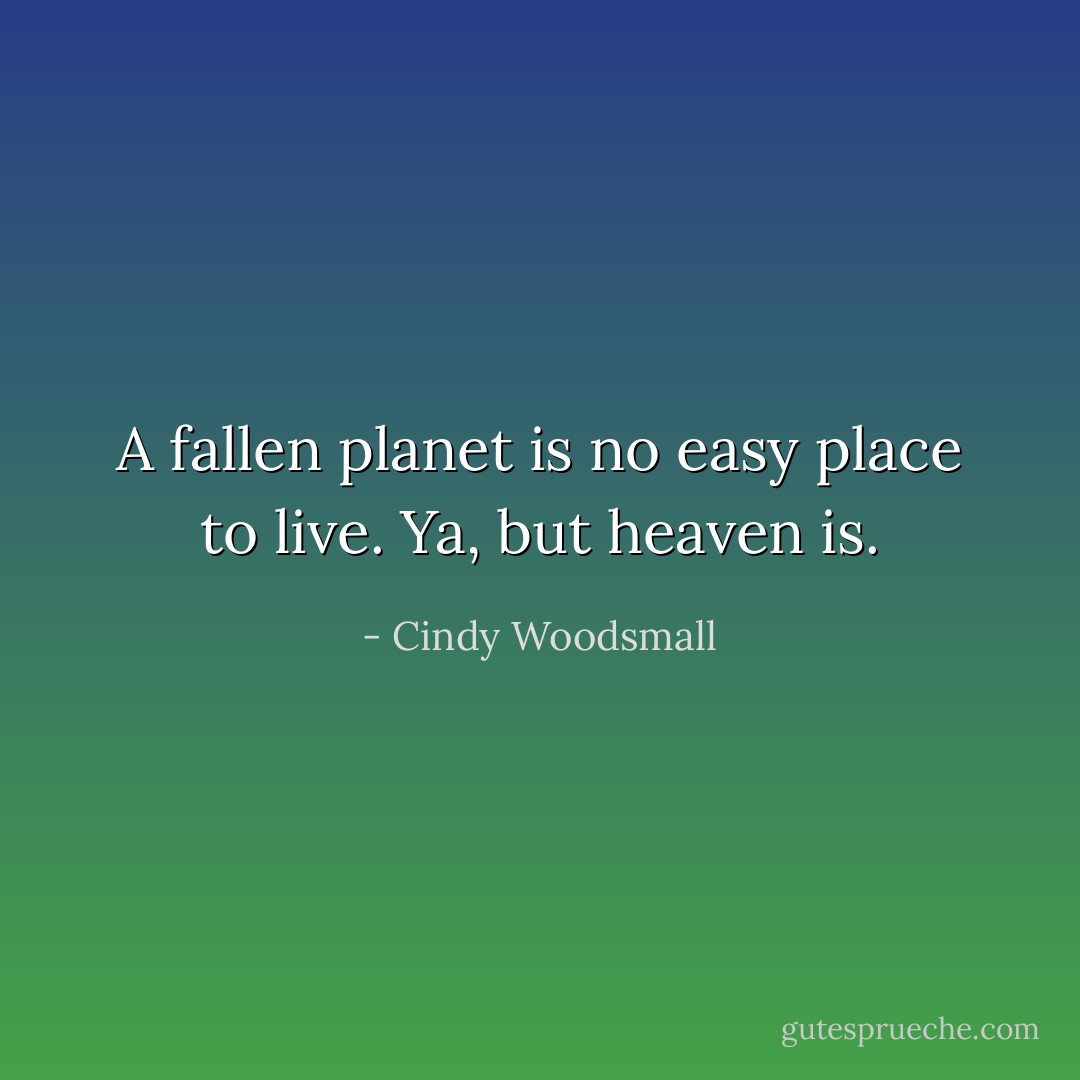 A fallen planet is no easy place to live.<br />Ya, but heaven is. - Cindy Woodsmall