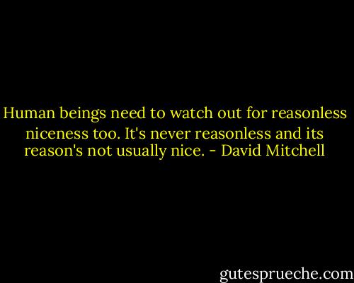 Human beings need to watch out for reasonless niceness too. It's never reasonless and its reason's not usually nice. - David Mitchell