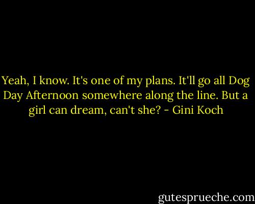Yeah, I know. It's one of my plans. It'll go all Dog Day Afternoon somewhere along the line. But a girl can dream, can't she? - Gini Koch