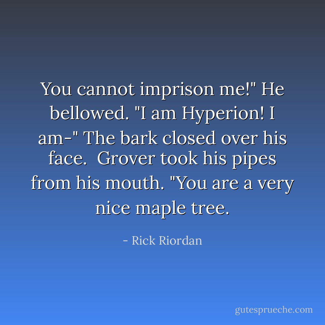You cannot imprison me!" He bellowed. "I am Hyperion! I am-" The bark closed over his face. <br />Grover took his pipes from his mouth. "You are a very nice maple tree. - Rick Riordan