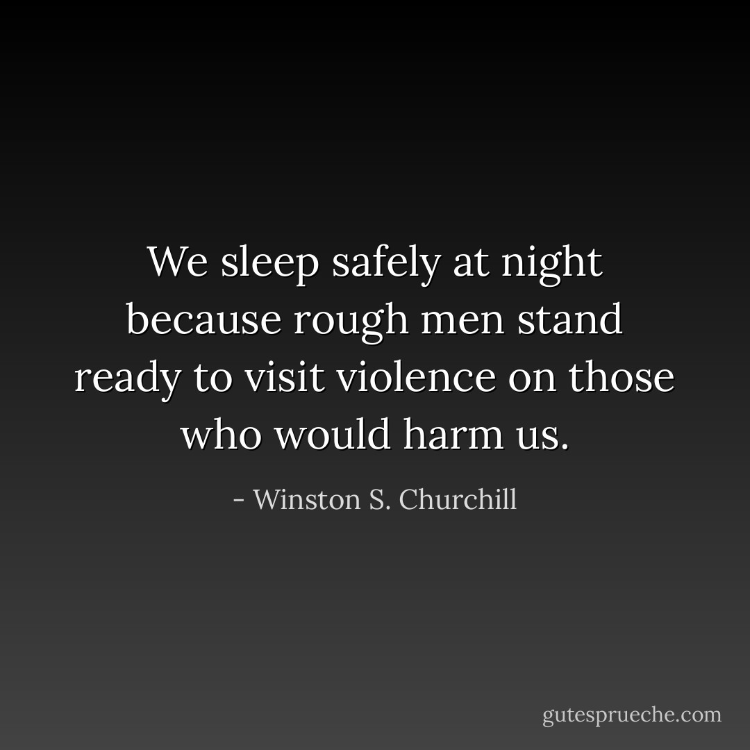 We sleep safely at night because rough men stand ready to visit violence on those who would harm us. - Winston S. Churchill