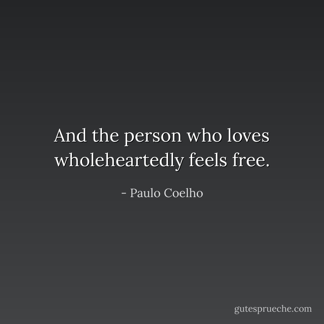 And the person who loves wholeheartedly feels free. - Paulo Coelho