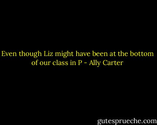 Even though Liz might have been at the bottom of our class in P - Ally Carter