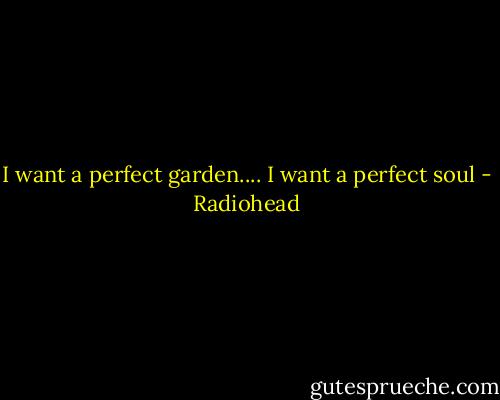 I want a perfect garden.... I want a perfect soul - Radiohead