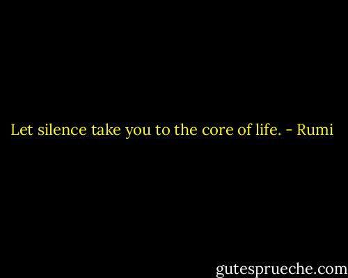 Let silence take you to the core of life. - Rumi