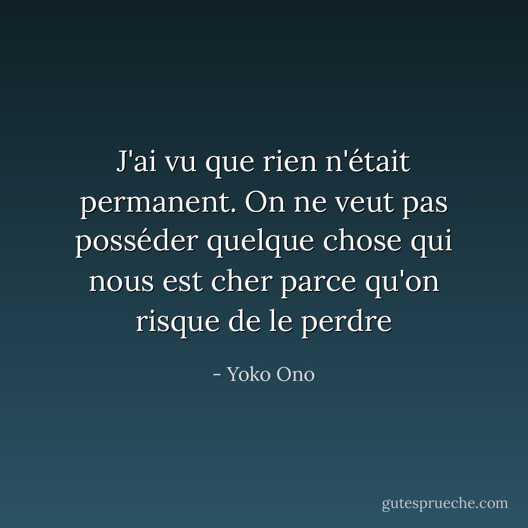 J'ai vu que rien n'était permanent. On ne veut pas posséder quelque chose qui nous est cher parce qu'on risque de le perdre - Yoko Ono