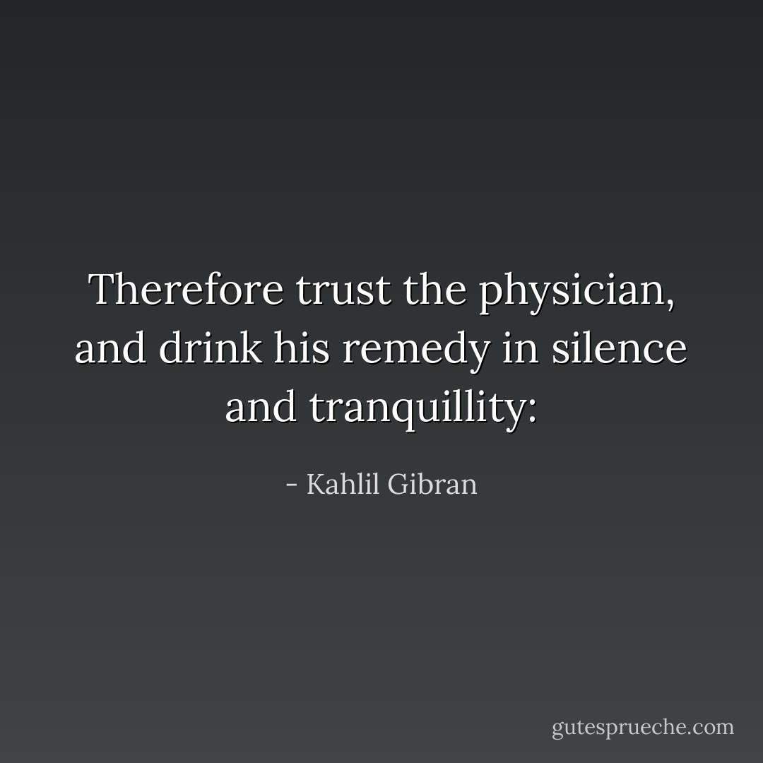 Therefore trust the physician, and drink his remedy in silence and tranquillity: - Kahlil Gibran