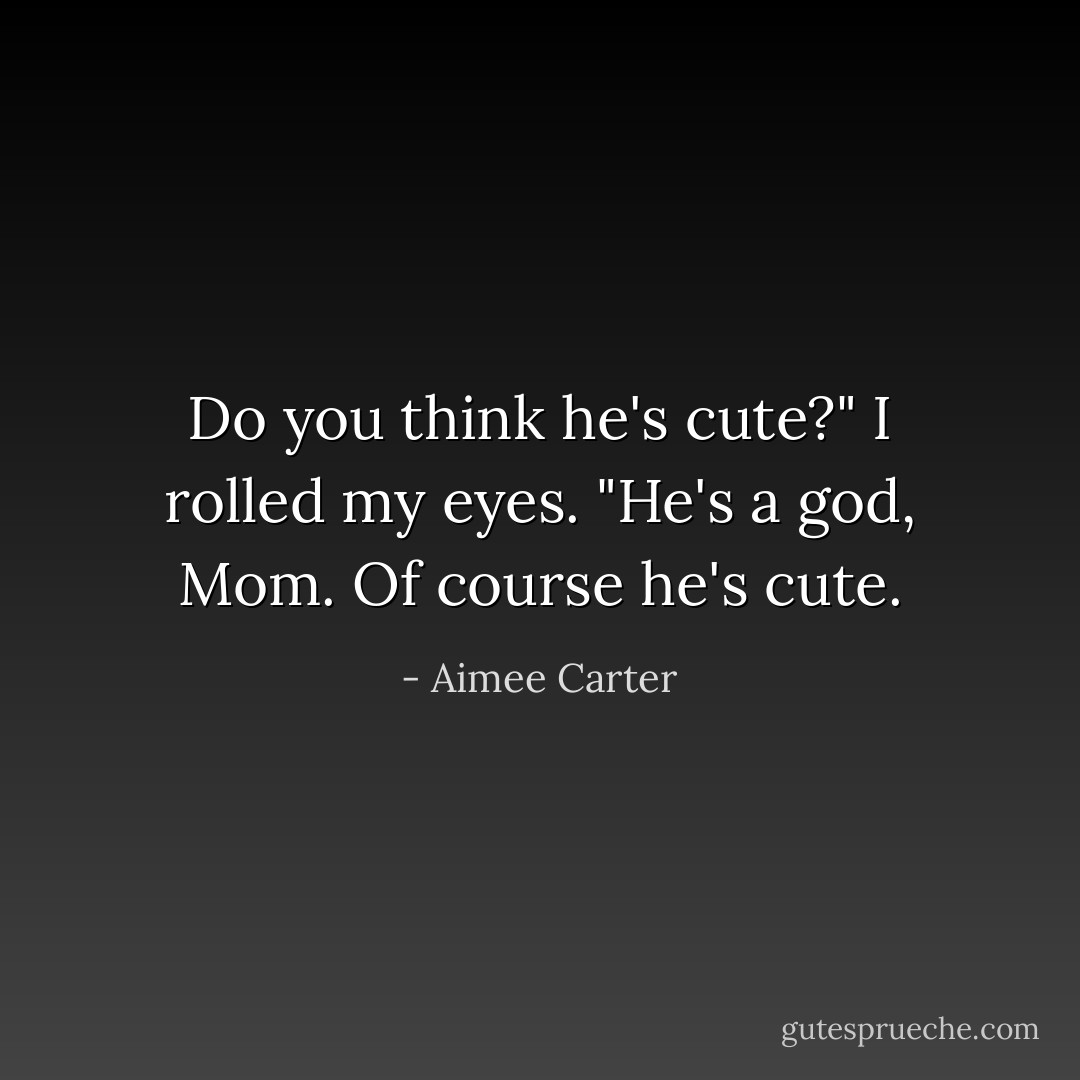 Do you think he's cute?"<br />I rolled my eyes. "He's a god, Mom. Of course he's cute. - Aimee Carter