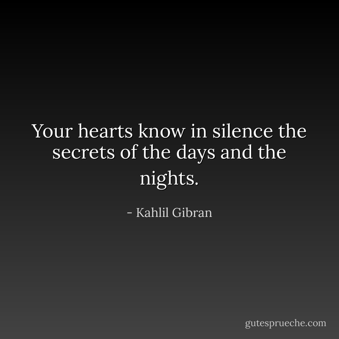 Your hearts know in silence the secrets of the days and the nights. - Kahlil Gibran