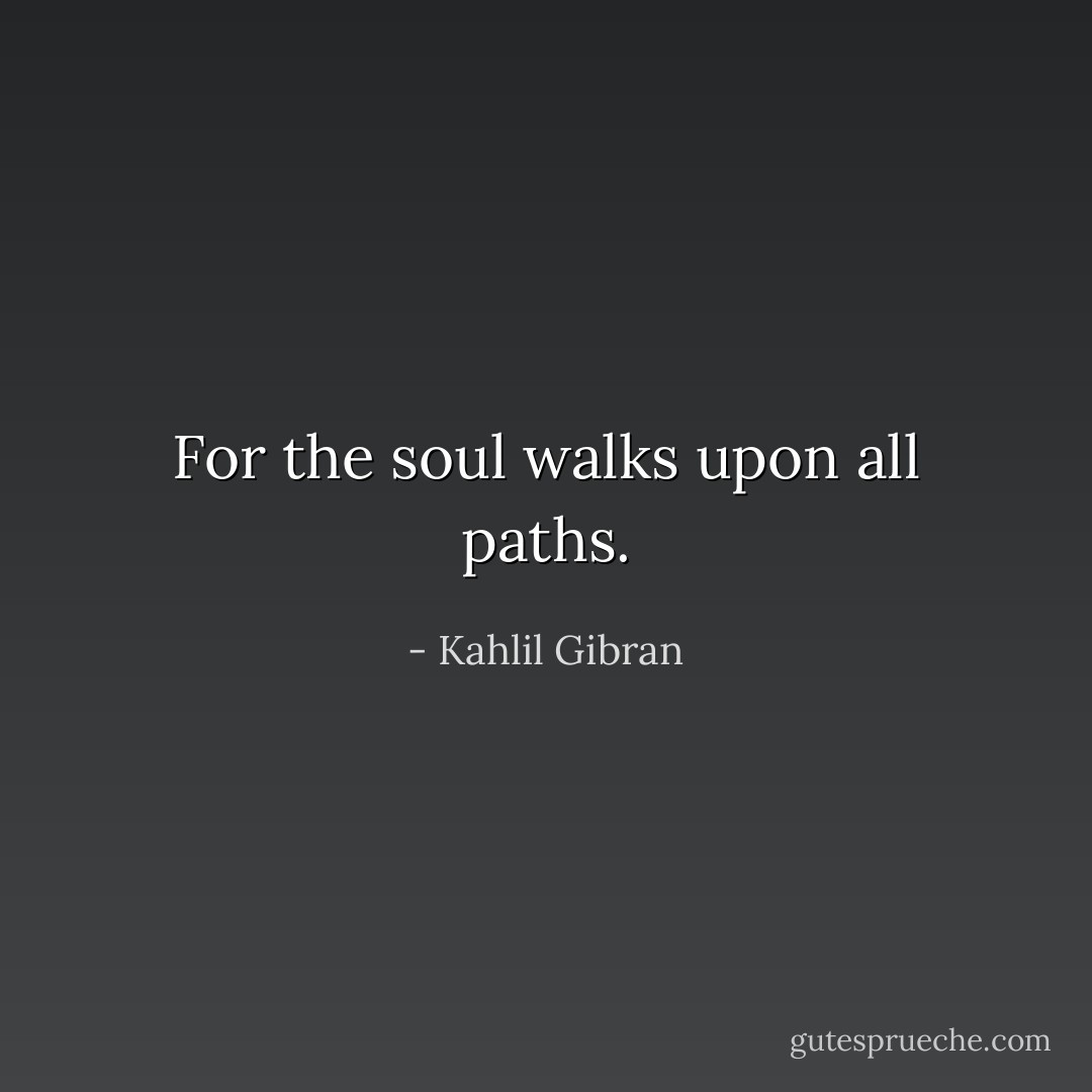 For the soul walks upon all paths. - Kahlil Gibran