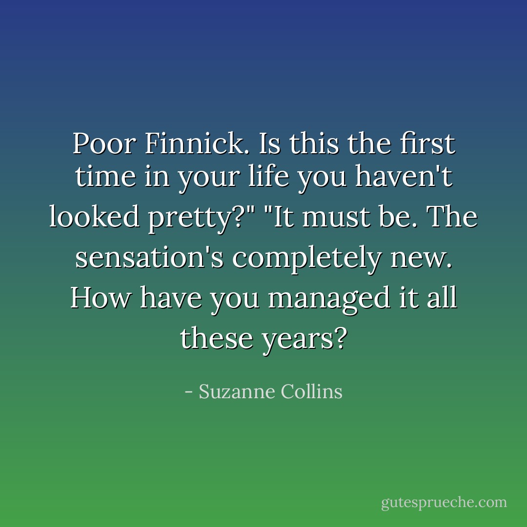 Poor Finnick. Is this the first time in your life you haven't looked pretty?"<br />"It must be. The sensation's completely new. How have you managed it all these years? - Suzanne Collins