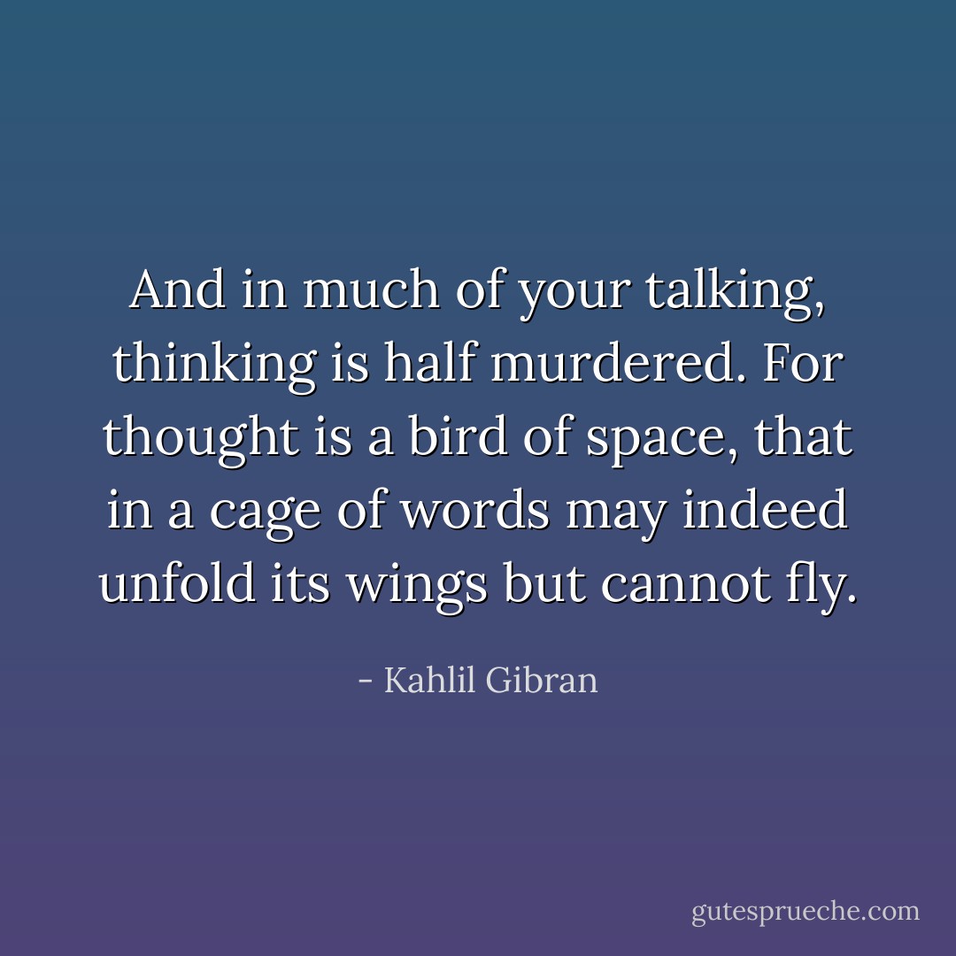 And in much of your talking, thinking is half murdered. For thought is a bird of space, that in a cage of words may indeed unfold its wings but cannot fly. - Kahlil Gibran