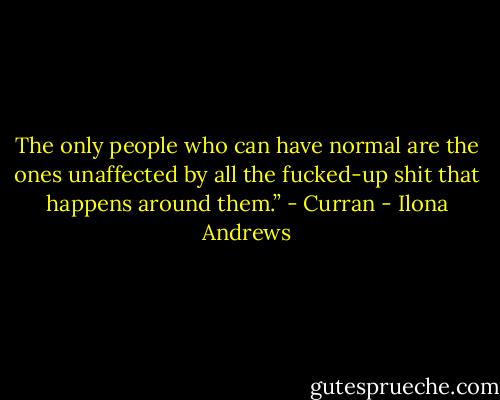 The only people who can have normal are the ones unaffected by all the fucked-up shit that happens around them.” - Curran - Ilona Andrews