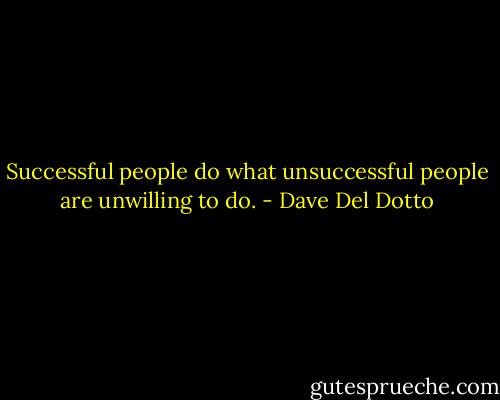 Successful people do what unsuccessful people are unwilling to do. - Dave Del Dotto