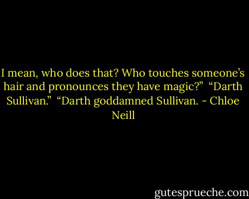 I mean, who does that? Who touches someone’s hair and pronounces they have magic?” <br />“Darth Sullivan.” <br />“Darth goddamned Sullivan. - Chloe Neill
