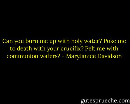 Can you burn me up with holy water? Poke me to death with your crucifix? Pelt me with communion wafers? - MaryJanice Davidson