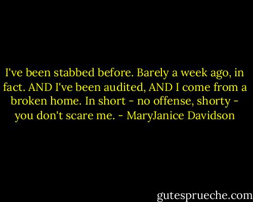 I've been stabbed before. Barely a week ago, in fact. AND I've been audited, AND I come from a broken home. In short - no offense, shorty - you don't scare me. - MaryJanice Davidson