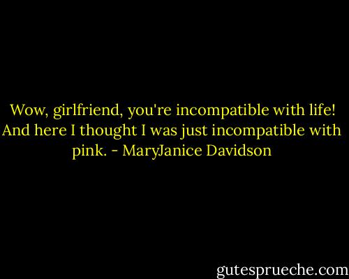 Wow, girlfriend, you're incompatible with life!<br />And here I thought I was just incompatible with pink. - MaryJanice Davidson