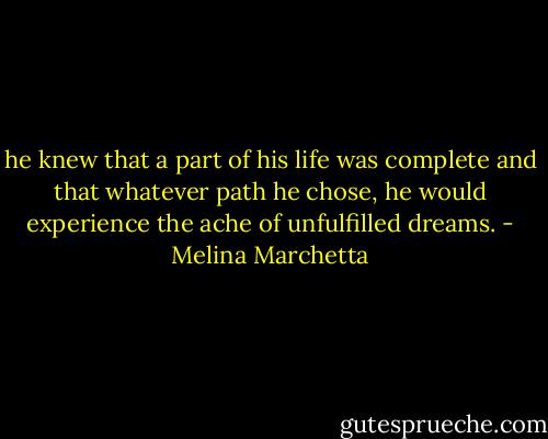 he knew that a part of his life was complete and that whatever path he chose, he would experience the ache of unfulfilled dreams. - Melina Marchetta