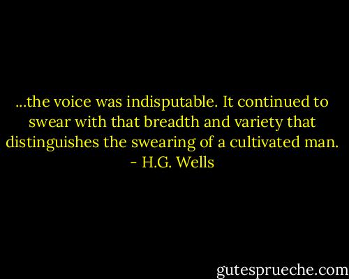 ...the voice was indisputable. It continued to swear with that breadth and variety that distinguishes the swearing of a cultivated man. - H.G. Wells