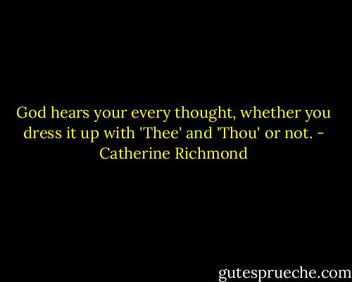 God hears your every thought, whether you dress it up with 'Thee' and 'Thou' or not. - Catherine Richmond