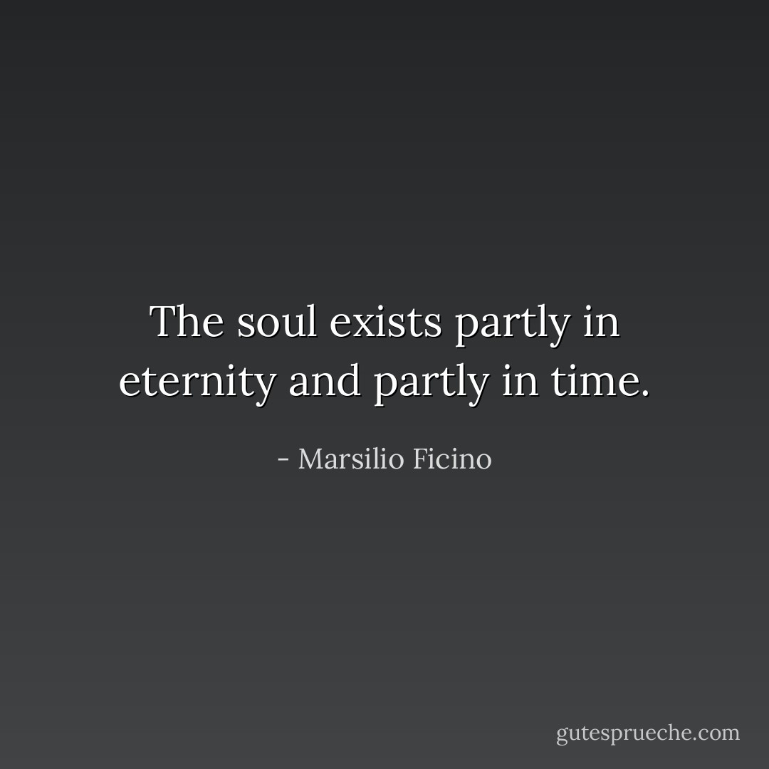 The soul exists partly in eternity and partly in time. - Marsilio Ficino