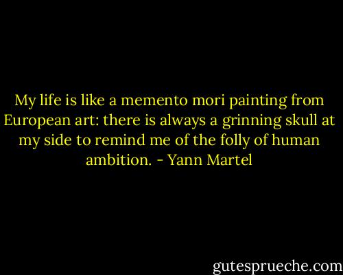 My life is like a memento mori painting from European art: there is always a grinning skull at my side to remind me of the folly of human ambition. - Yann Martel