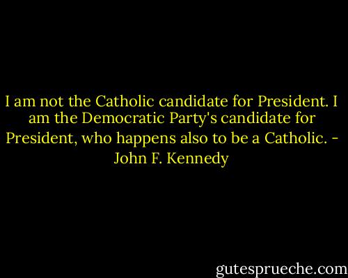 I am not the Catholic candidate for President. I am the Democratic Party's candidate for President, who happens also to be a Catholic. - John F. Kennedy