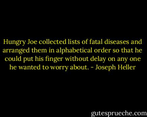 Hungry Joe collected lists of fatal diseases and arranged them in alphabetical order so that he could put his finger without delay on any one he wanted to worry about. - Joseph Heller