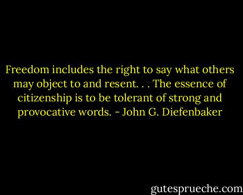 Freedom includes the right to say what others may object to and resent. . . The essence of citizenship is to be tolerant of strong and provocative words. - John G. Diefenbaker