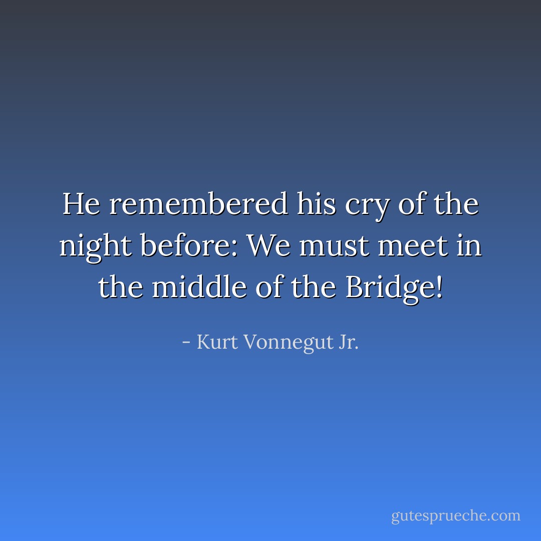 He remembered his cry of the night before: We must meet in the middle of the Bridge! - Kurt Vonnegut Jr.