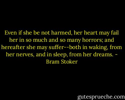 Even if she be not harmed, her heart may fail her in so much and so many horrors; and hereafter she may suffer--both in waking, from her nerves, and in sleep, from her dreams. - Bram Stoker