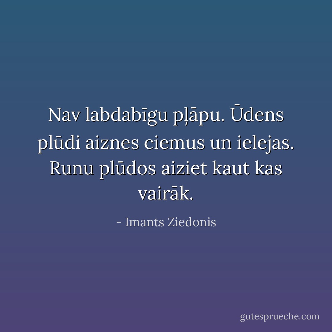 Nav labdabīgu pļāpu. Ūdens plūdi aiznes ciemus un ielejas. Runu plūdos aiziet kaut kas vairāk. - Imants Ziedonis