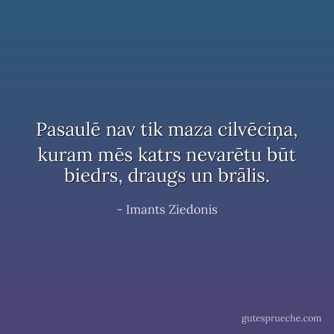 Pasaulē nav tik maza cilvēciņa, kuram mēs katrs nevarētu būt biedrs, draugs un brālis. - Imants Ziedonis