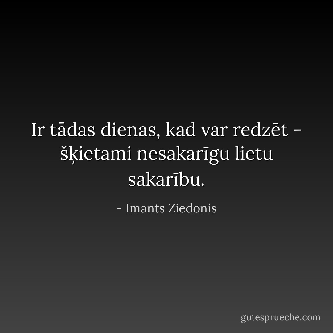 Ir tādas dienas, kad var redzēt - šķietami nesakarīgu lietu sakarību. - Imants Ziedonis